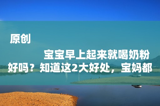原创
            宝宝早上起来就喝奶粉好吗？知道这2大好处，宝妈都抢着给孩子喝