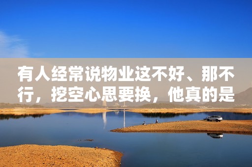 有人经常说物业这不好、那不行，挖空心思要换，他真的是为小区好吗？