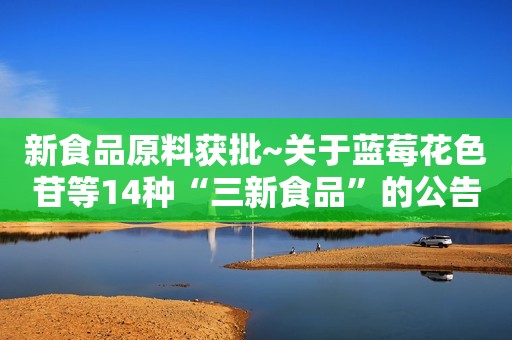 新食品原料获批~关于蓝莓花色苷等14种“三新食品”的公告