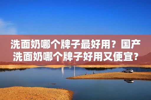 洗面奶哪个牌子最好用？国产洗面奶哪个牌子好用又便宜？