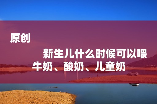 原创
            新生儿什么时候可以喂牛奶、酸奶、儿童奶
