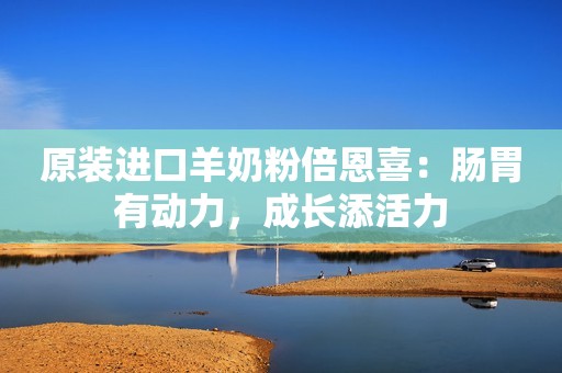 原装进口羊奶粉倍恩喜：肠胃有动力，成长添活力