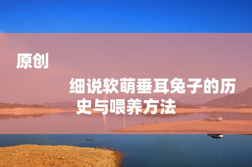 原创
            细说软萌垂耳兔子的历史与喂养方法