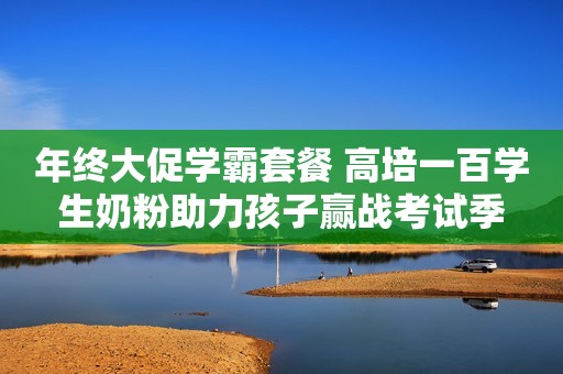 年终大促学霸套餐 高培一百学生奶粉助力孩子赢战考试季