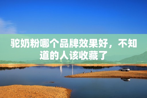 驼奶粉哪个品牌效果好，不知道的人该收藏了