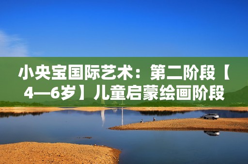 小央宝国际艺术：第二阶段【4—6岁】儿童启蒙绘画阶段
