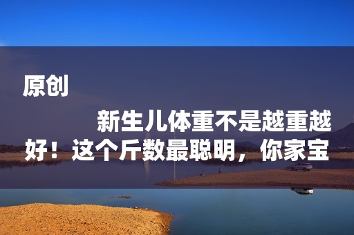 原创
            新生儿体重不是越重越好！这个斤数最聪明，你家宝宝达标了吗？