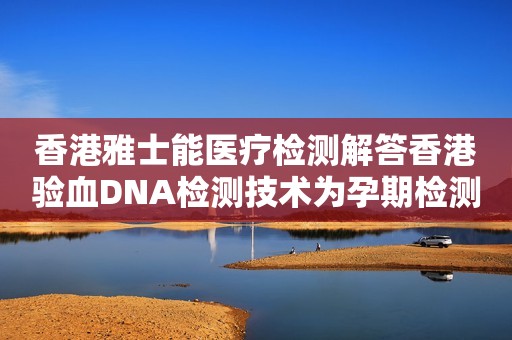 香港雅士能医疗检测解答香港验血DNA检测技术为孕期检测胎儿畸形