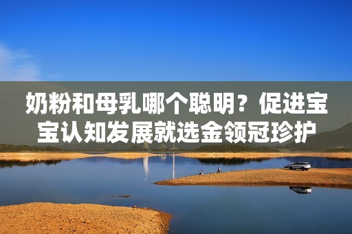 奶粉和母乳哪个聪明？促进宝宝认知发展就选金领冠珍护