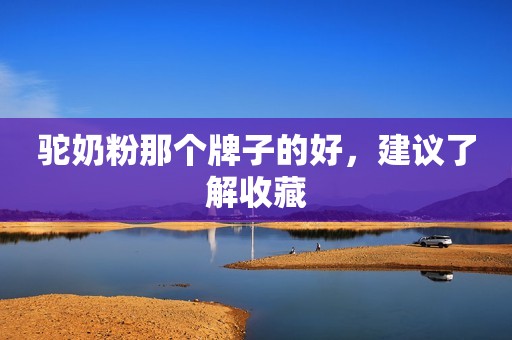 驼奶粉那个牌子的好，建议了解收藏