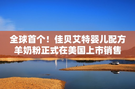 全球首个！佳贝艾特婴儿配方羊奶粉正式在美国上市销售