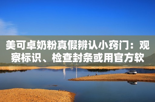 美可卓奶粉真假辨认小窍门：观察标识、检查封条或用官方软件查询