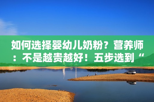如何选择婴幼儿奶粉？营养师：不是越贵越好！五步选到“好奶粉”