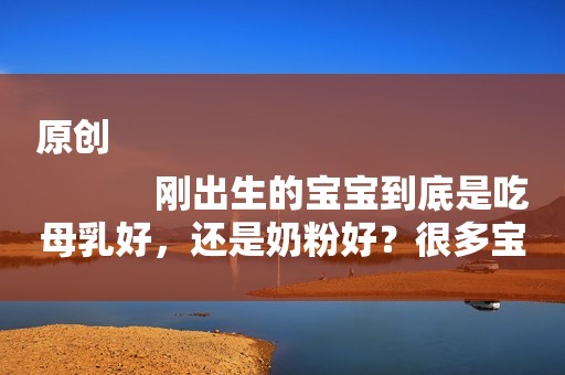 原创
            刚出生的宝宝到底是吃母乳好，还是奶粉好？很多宝妈都做错了