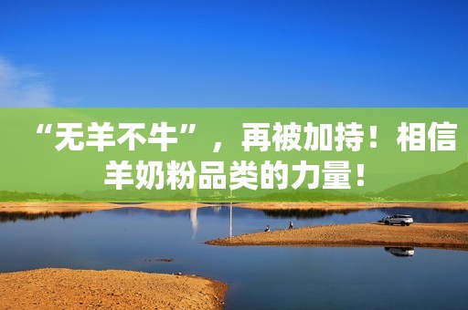 “无羊不牛”，再被加持！相信羊奶粉品类的力量！
