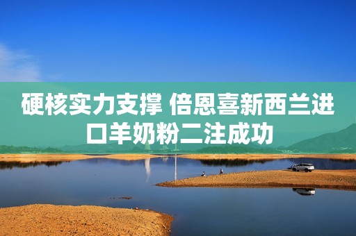 硬核实力支撑 倍恩喜新西兰进口羊奶粉二注成功