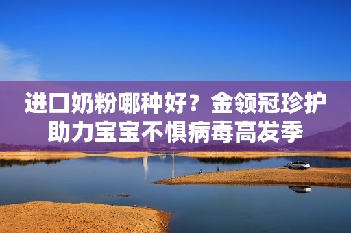 进口奶粉哪种好？金领冠珍护助力宝宝不惧病毒高发季