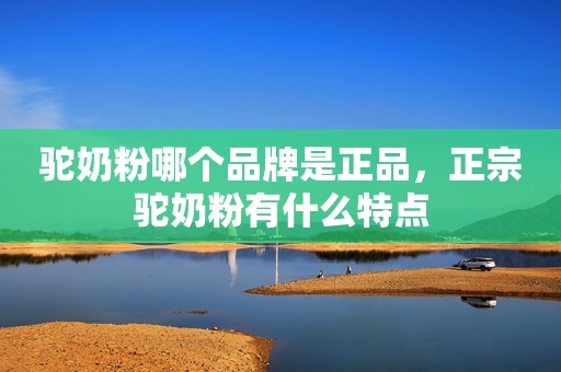 驼奶粉哪个品牌是正品，正宗驼奶粉有什么特点