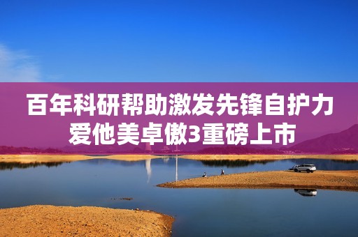 百年科研帮助激发先锋自护力 爱他美卓傲3重磅上市