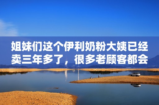 姐妹们这个伊利奶粉大姨已经卖三年多了，很多老顾客都会来...