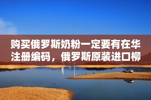 详细阅读:购买俄罗斯奶粉一定要有在华注册编码,俄罗斯原装进口柳宾... 购买俄罗斯奶粉一定要有在华注册编码,俄罗斯原装进口柳宾...