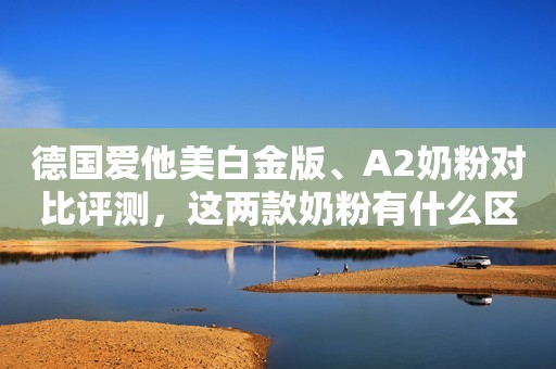 德国爱他美白金版、A2奶粉对比评测，这两款奶粉有什么区别？