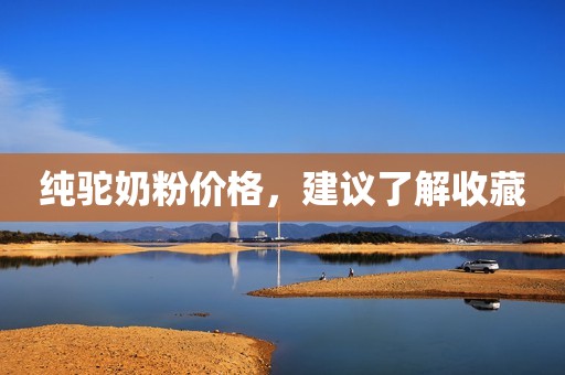 纯驼奶粉价格，建议了解收藏