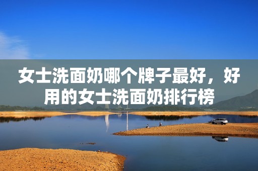 女士洗面奶哪个牌子最好，好用的女士洗面奶排行榜
