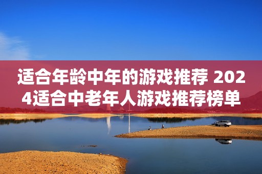 适合年龄中年的游戏推荐 2024适合中老年人游戏推荐榜单