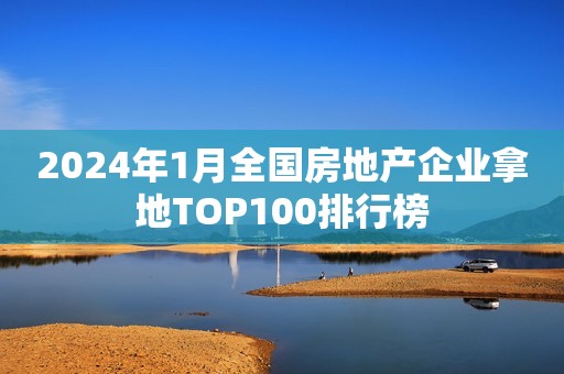 2024年1月全国房地产企业拿地TOP100排行榜