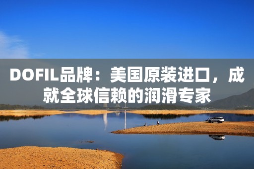 DOFIL品牌：美国原装进口，成就全球信赖的润滑专家