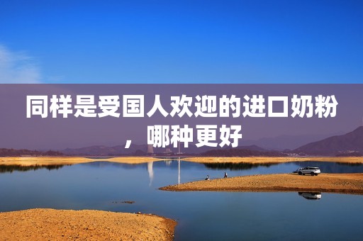 同样是受国人欢迎的进口奶粉，哪种更好