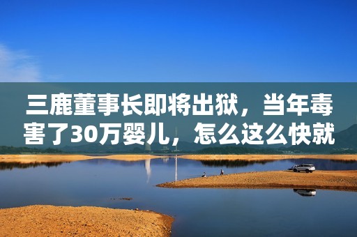 三鹿董事长即将出狱，当年毒害了30万婴儿，怎么这么快就出来了？当年深受其害的婴儿，还恨她么？
