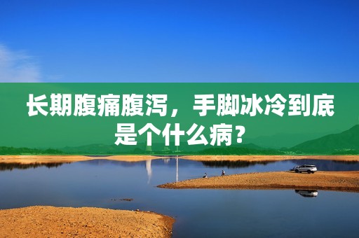 长期腹痛腹泻，手脚冰冷到底是个什么病？