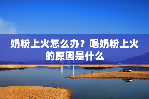 奶粉上火怎么办？喝奶粉上火的原因是什么