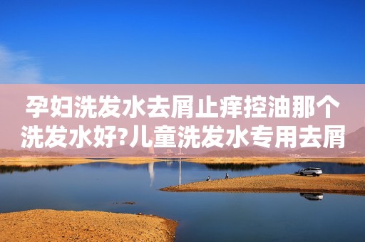 孕妇洗发水去屑止痒控油那个洗发水好?儿童洗发水专用去屑止痒推荐