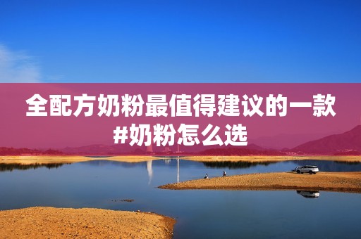 全配方奶粉最值得建议的一款#奶粉怎么选