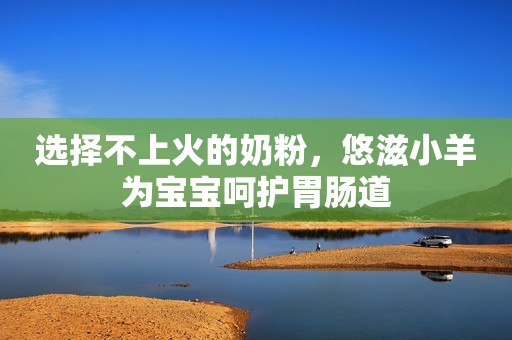 选择不上火的奶粉，悠滋小羊为宝宝呵护胃肠道
