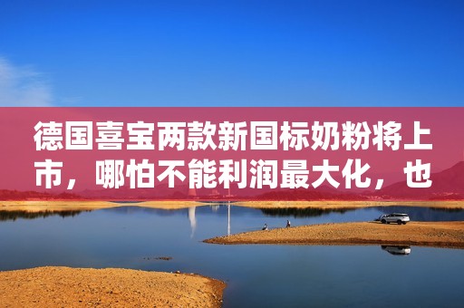 德国喜宝两款新国标奶粉将上市，哪怕不能利润最大化，也要做好有机食品