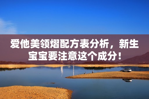 爱他美领熠配方表分析，新生宝宝要注意这个成分！