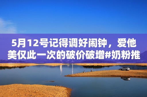 5月12号记得调好闹钟，爱他美仅此一次的破价破增#奶粉推荐