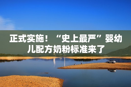 正式实施！“史上最严”婴幼儿配方奶粉标准来了