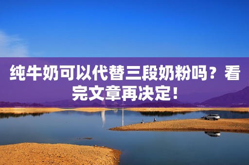 纯牛奶可以代替三段奶粉吗？看完文章再决定！