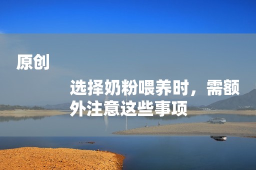 原创
            选择奶粉喂养时，需额外注意这些事项