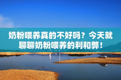 奶粉喂养真的不好吗？今天就聊聊奶粉喂养的利和弊！