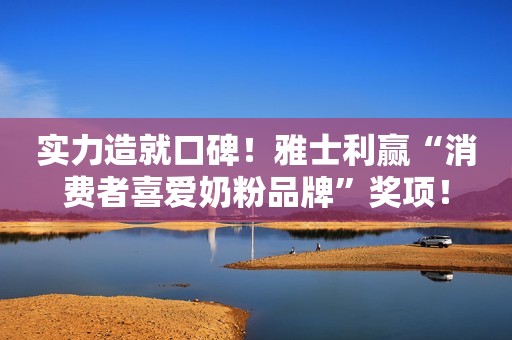 实力造就口碑！雅士利赢“消费者喜爱奶粉品牌”奖项！