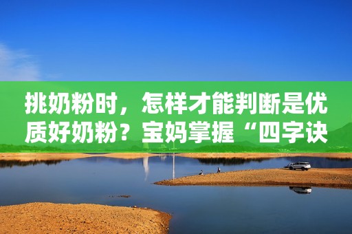 挑奶粉时，怎样才能判断是优质好奶粉？宝妈掌握“四字诀”就OK