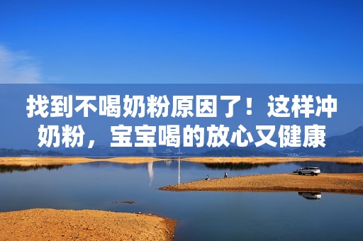 找到不喝奶粉原因了！这样冲奶粉，宝宝喝的放心又健康