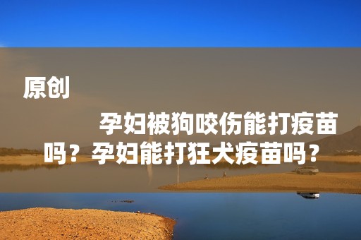 原创
            孕妇被狗咬伤能打疫苗吗？孕妇能打狂犬疫苗吗？
