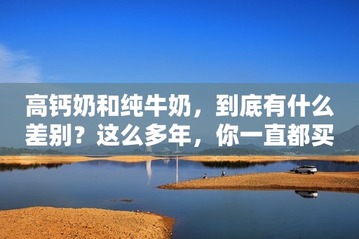 高钙奶和纯牛奶，到底有什么差别？这么多年，你一直都买错了